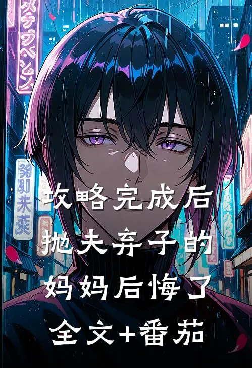 攻略完成后，抛夫弃子的妈妈后悔了全文+番茄