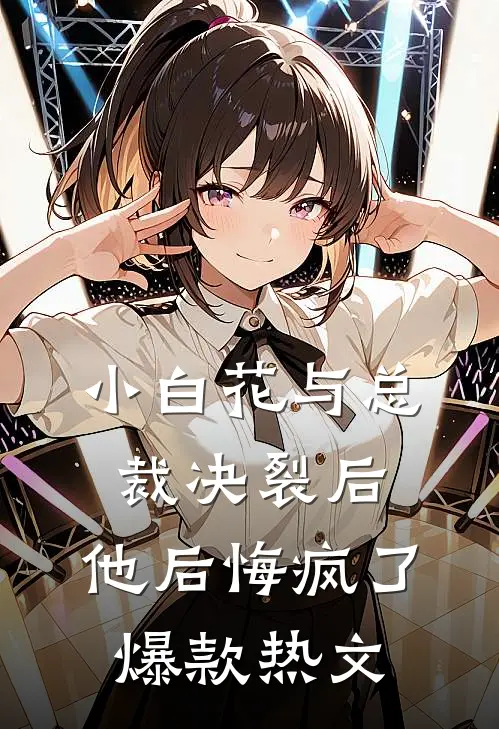 小白花与总裁决裂后，他后悔疯了爆款热文
