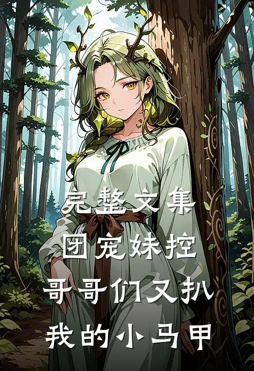 完整文集团宠妹控：哥哥们又扒我的小马甲