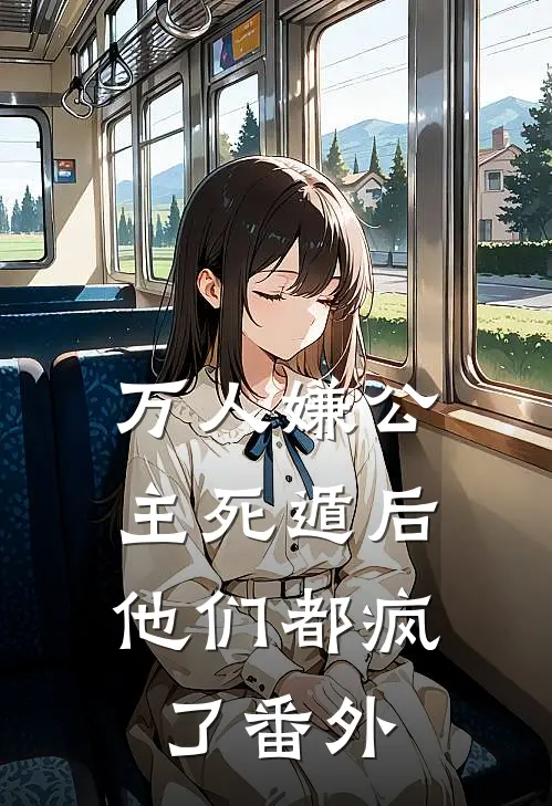 万人嫌公主死遁后,他们都疯了 番外百度