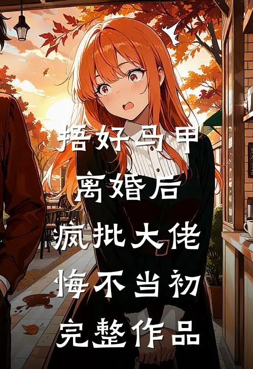 捂好马甲离婚后，疯批大佬悔不当初完整作品