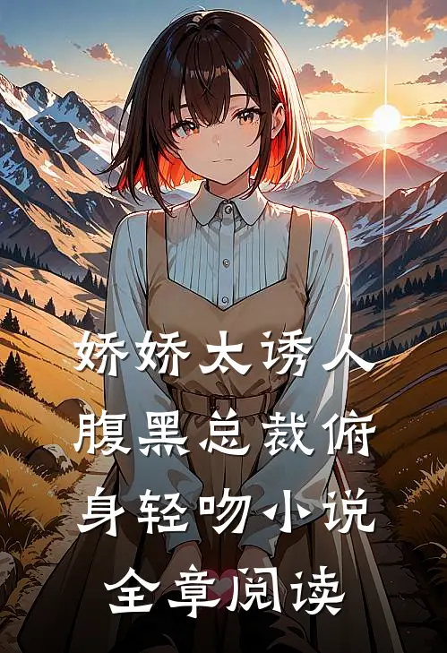 娇娇太诱人，腹黑总裁俯身轻吻小说全章阅读