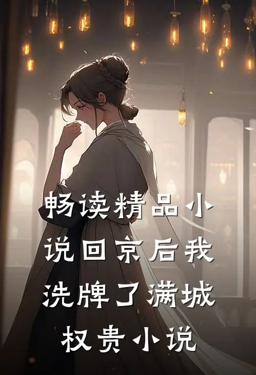 畅读精品小说回京后我洗牌了满城权贵小说