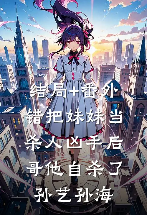 结局+番外错把妹妹当杀人凶手后，哥他自杀了孙艺孙海