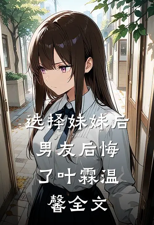 选择妹妹后,男友后悔了叶霖温馨全文在线阅读