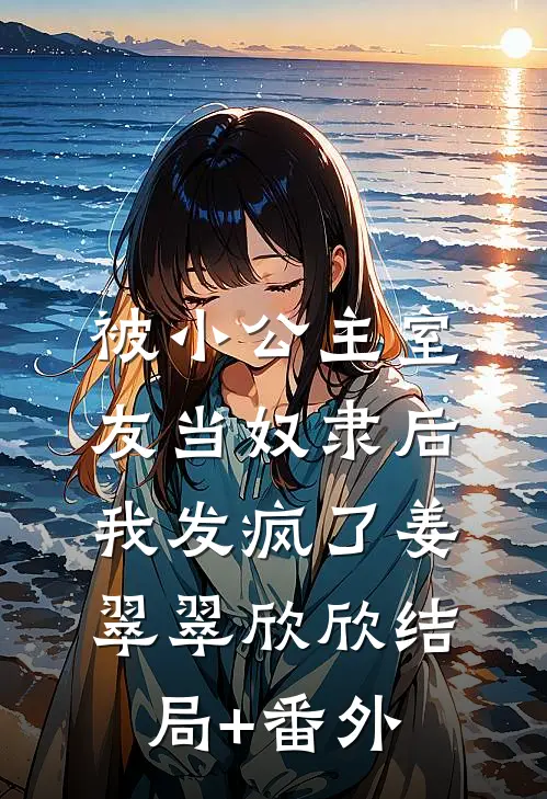 被小公主室友当奴隶后，我发疯了姜翠翠欣欣结局+番外