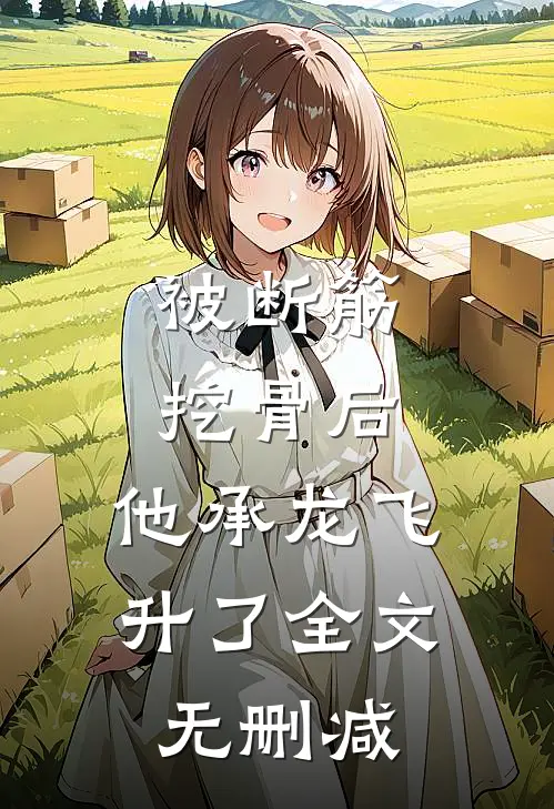 被断筋挖骨后，他承龙飞升了全文无删减