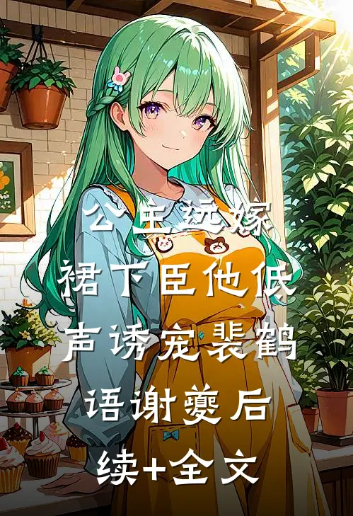 公主远嫁，裙下臣他低声诱宠裴鹤语谢夔后续+全文