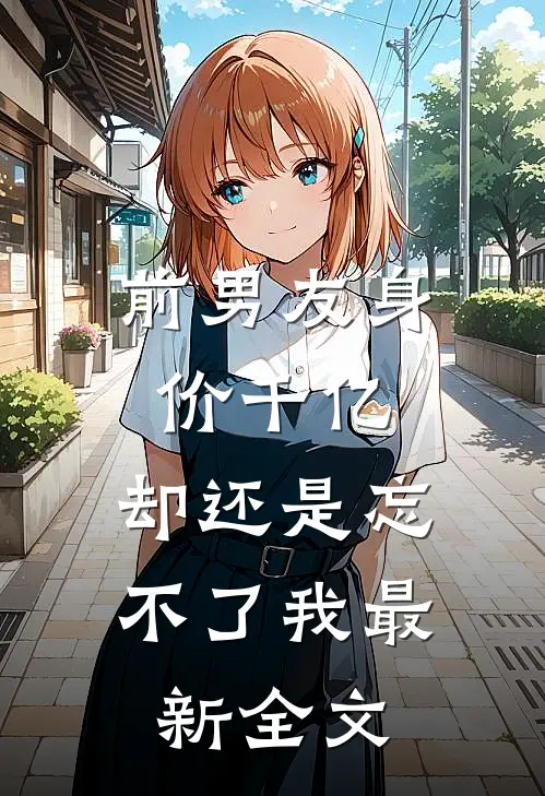 前男友身价千亿,却还是忘不了我最新全文在线阅读