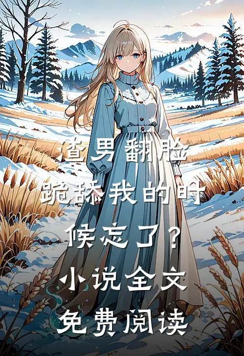 渣男翻脸,跪舔我的时候忘了?全文免费阅读