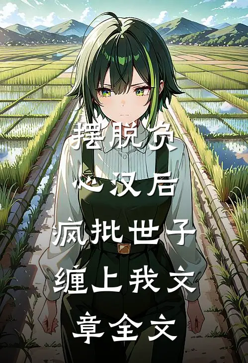 摆脱负心汉后，疯批世子缠上我文章全文