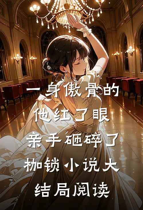 一身傲骨的他红了眼，亲手砸碎了枷锁小说大结局阅读