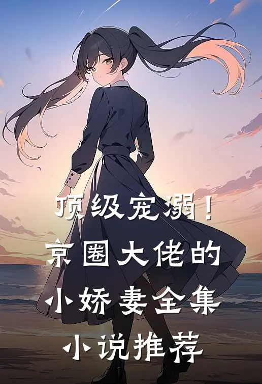 顶级宠溺!京圈大佬的小娇妻全集推荐免费阅读