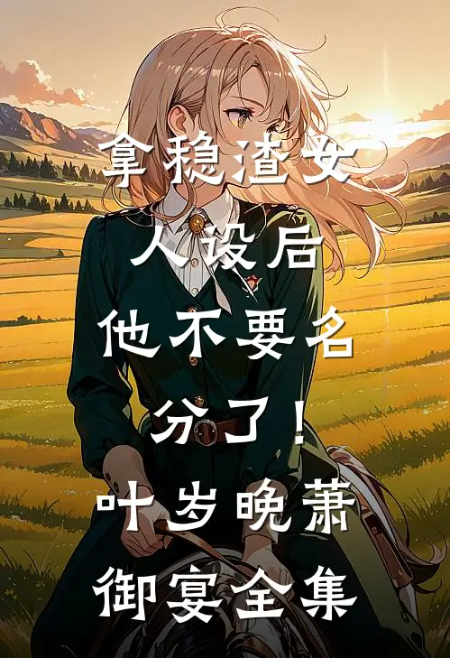 拿稳渣女人设后，他不要名分了！叶岁晚萧御宴 全集