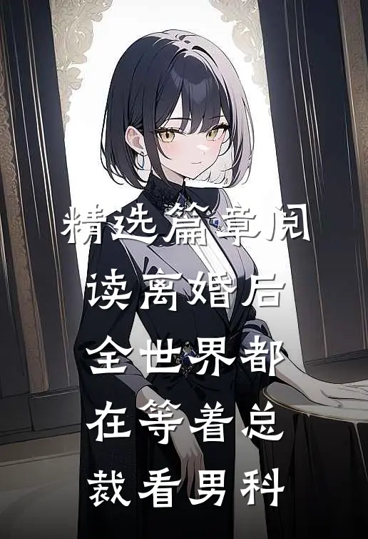 精选篇章阅读离婚后，全世界都在等着总裁看男科