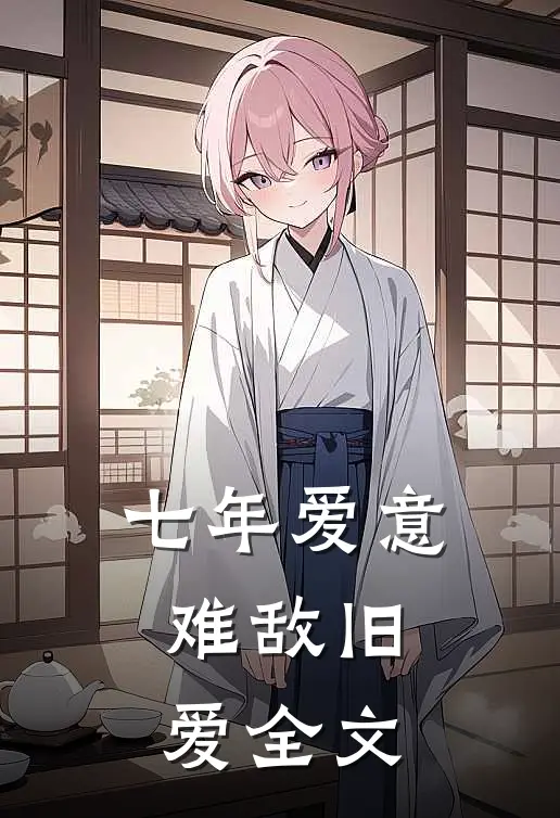 七年爱意,难敌旧爱全文在线阅读