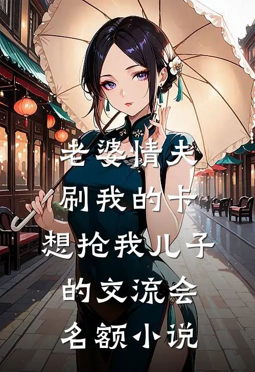 老婆情夫刷我的卡，想抢我儿子的交流会名额小说