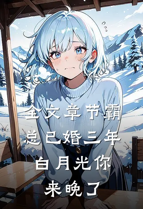 全文章节霸总已婚三年，白月光你来晚了