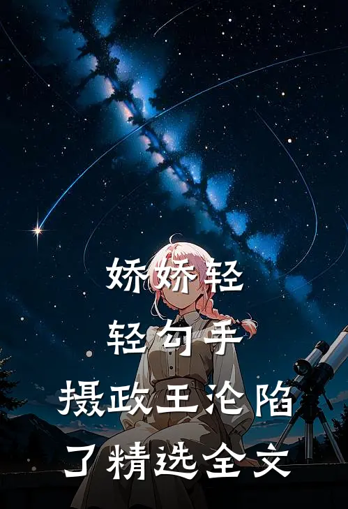 娇娇轻轻勾手，摄政王沦陷了精选全文