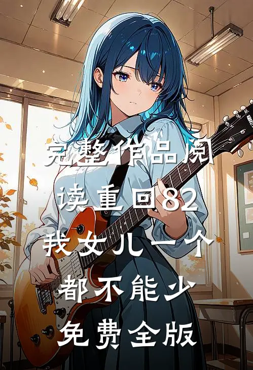 完整作品阅读重回82:我女儿一个都不能少免费全版
