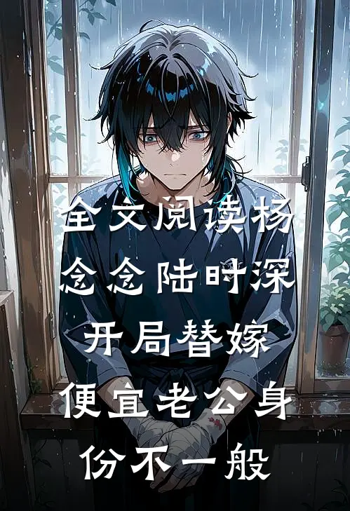 全文阅读杨念念陆时深开局替嫁,便宜老公身份不一般