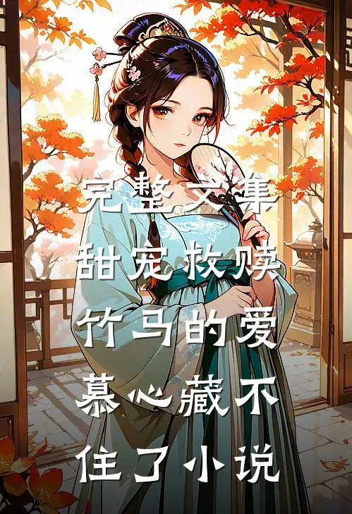 完整文集甜宠救赎:竹马的爱慕心藏不住了小说