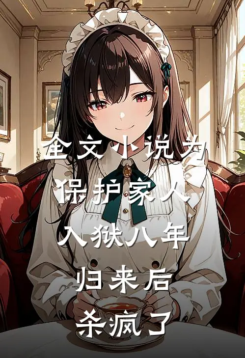 全文小说为保护家人入狱八年，归来后杀疯了