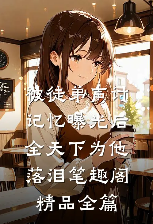 被徒弟声讨,记忆曝光后全天下为他落泪笔趣阁精品全篇