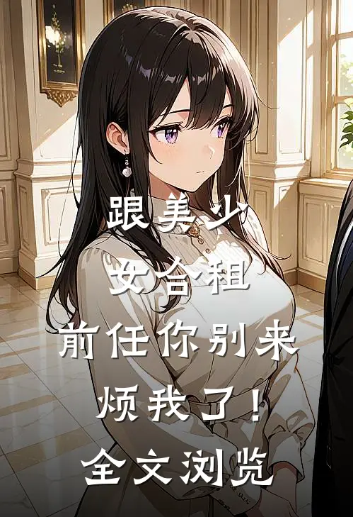 跟美少女合租，前任你别来烦我了！全文浏览