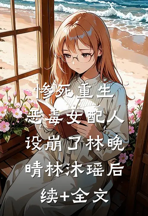 惨死重生，恶毒女配人设崩了林晚晴林沐瑶后续+全文
