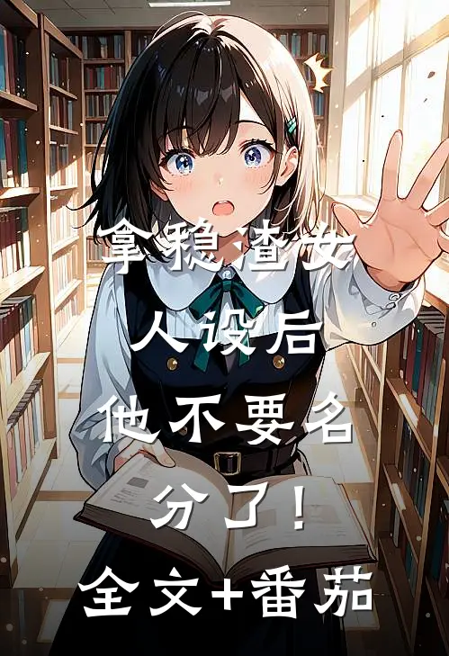 拿稳渣女人设后，他不要名分了！全文+番茄