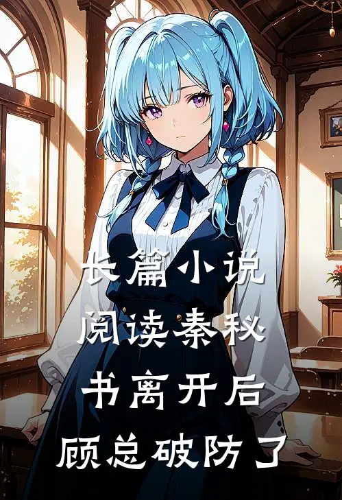 长篇小说阅读秦秘书离开后，顾总破防了