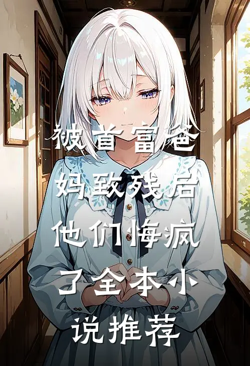 被首富爸妈致残后,他们悔疯了全本推荐完结