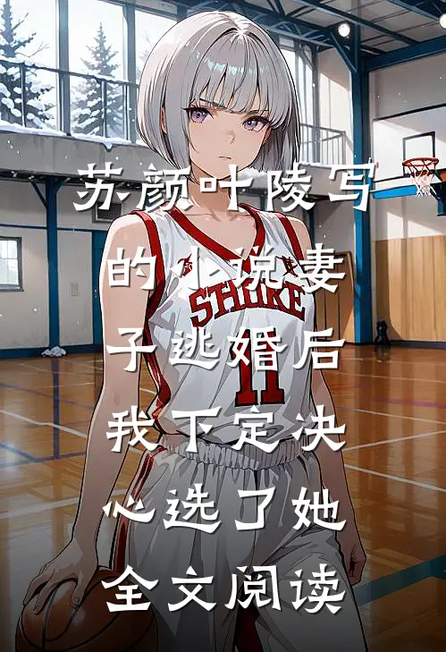苏颜叶陵写的小说妻子逃婚后，我下定决心选了她全文阅读