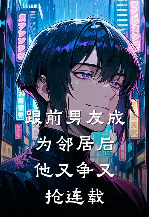 跟前男友成为邻居后,他又争又抢连载
