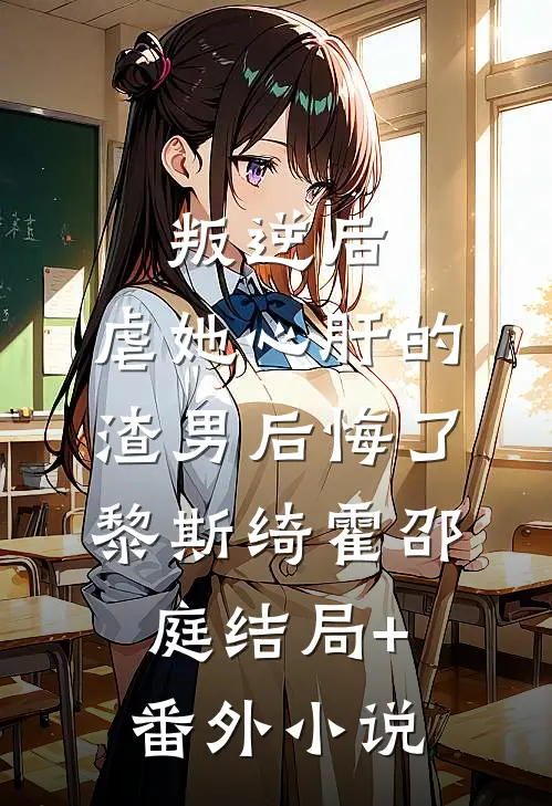 叛逆后，虐她心肝的渣男后悔了黎斯绮霍邵庭结局+番外小说