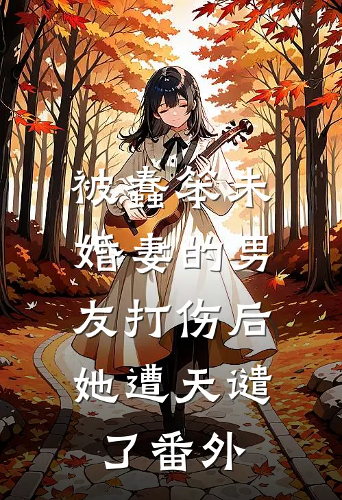被蠢笨未婚妻的男友打伤后,她遭天谴了番外免费阅读