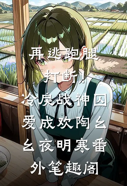 再逃跑腿打断！冷戾战神囚爱成欢：陶幺幺夜明寒番外笔趣阁
