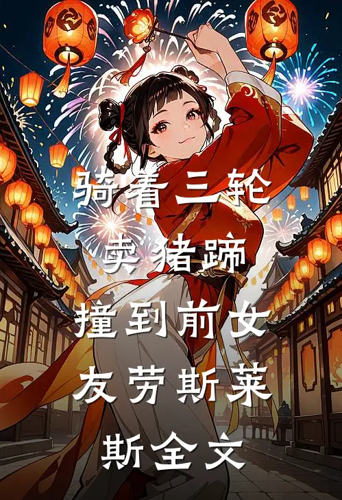 骑着三轮卖猪蹄，撞到前女友劳斯莱斯全文