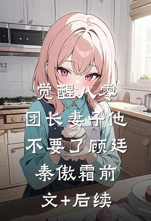 觉醒八零，团长妻子他不要了顾廷秦傲霜前文+后续