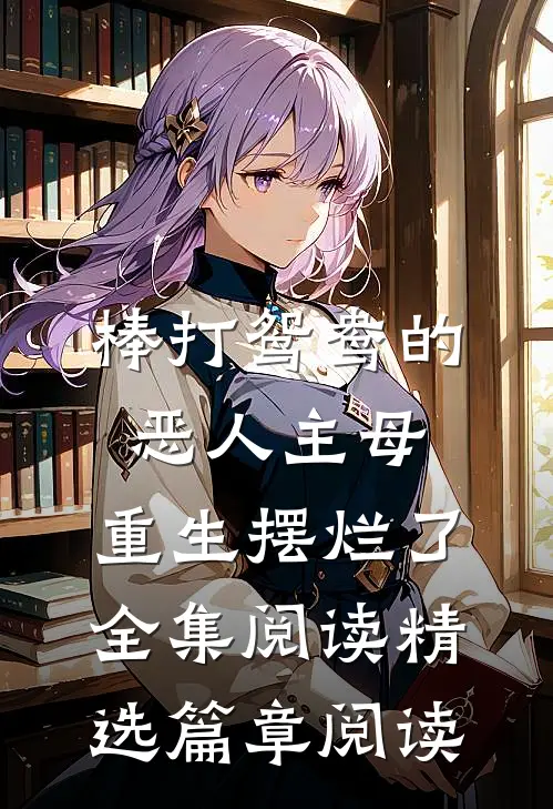 棒打鸳鸯的恶人主母，重生摆烂了全集阅读精选篇章阅读