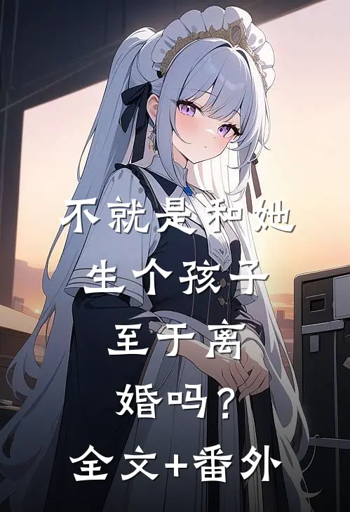 不就是和她生个孩子，至于离婚吗？全文+番外