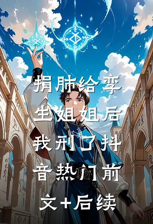 捐肺给孪生姐姐后，我刑了抖音热门前文+后续