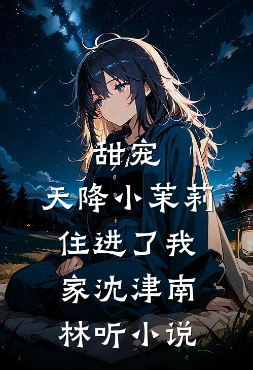 甜宠：天降小茉莉住进了我家沈津南林听小说