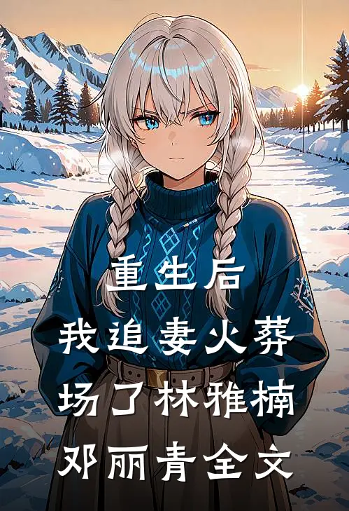 重生后,我追妻火葬场了林雅楠邓丽青全文在线阅读