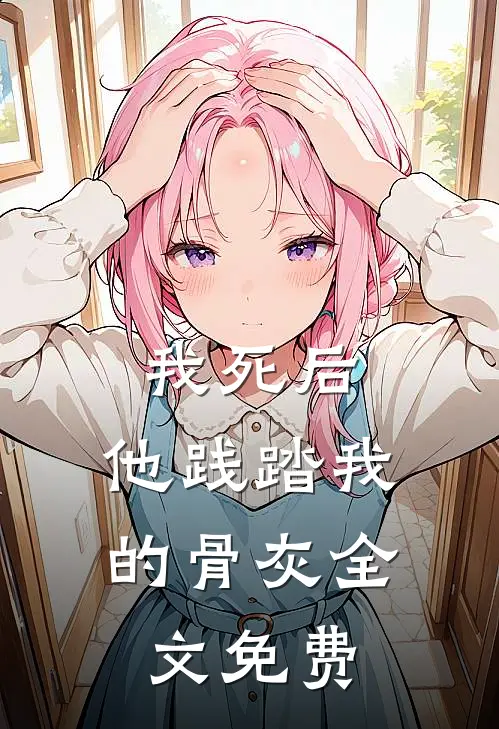 我死后，他践踏我的骨灰全文免费
