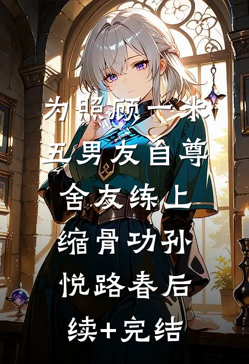 为照顾一米五男友自尊，舍友练上缩骨功孙悦路春后续+完结