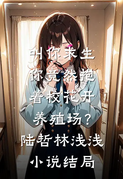 叫你求生，你竟然抱着校花开养殖场？陆哲林浅浅小说结局