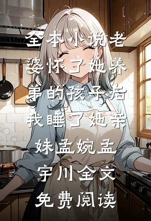 全本小说老婆怀了她养弟的孩子后，我睡了她亲妹孟婉孟宇川全文免费阅读
