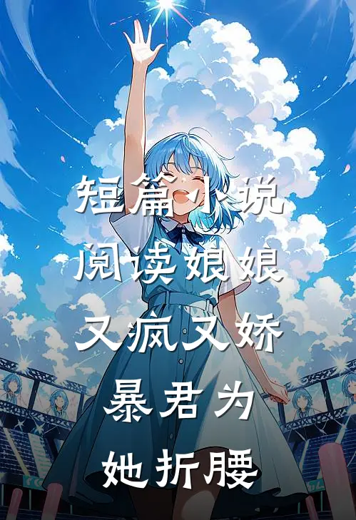 短篇阅读娘娘又疯又娇,暴君为她折腰全文
